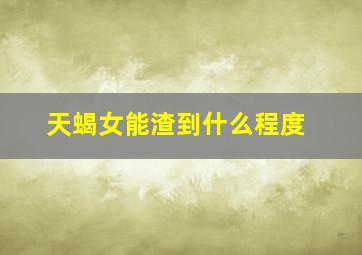 天蝎女能渣到什么程度