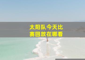 太阳队今天比赛回放在哪看