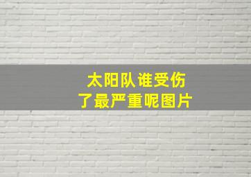 太阳队谁受伤了最严重呢图片