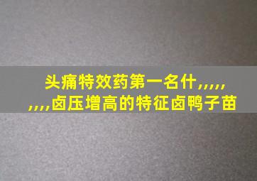 头痛特效药第一名什,,,,,,,,,卤压增高的特征卤鸭子苗