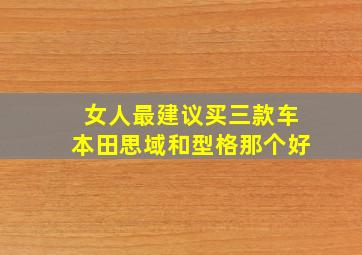 女人最建议买三款车本田思域和型格那个好