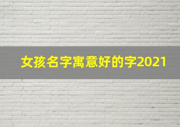 女孩名字寓意好的字2021