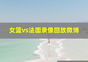 女篮vs法国录像回放微博