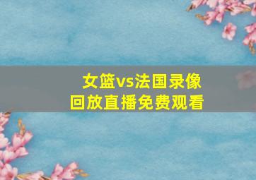 女篮vs法国录像回放直播免费观看