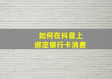 如何在抖音上绑定银行卡消费