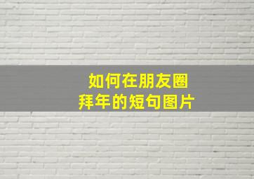 如何在朋友圈拜年的短句图片