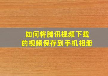 如何将腾讯视频下载的视频保存到手机相册