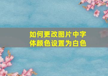 如何更改图片中字体颜色设置为白色