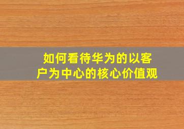 如何看待华为的以客户为中心的核心价值观