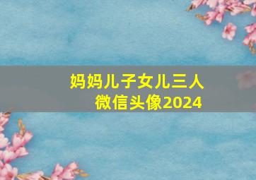 妈妈儿子女儿三人微信头像2024