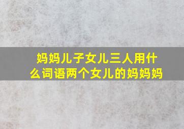 妈妈儿子女儿三人用什么词语两个女儿的妈妈妈