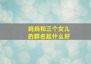 妈妈和三个女儿的群名起什么好