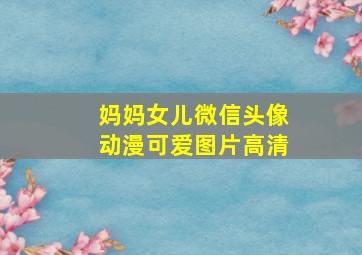 妈妈女儿微信头像动漫可爱图片高清