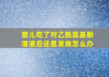 婴儿吃了对乙酰氨基酚溶液后还是发烧怎么办