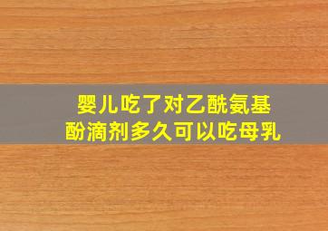 婴儿吃了对乙酰氨基酚滴剂多久可以吃母乳