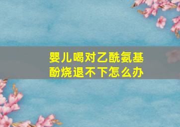 婴儿喝对乙酰氨基酚烧退不下怎么办