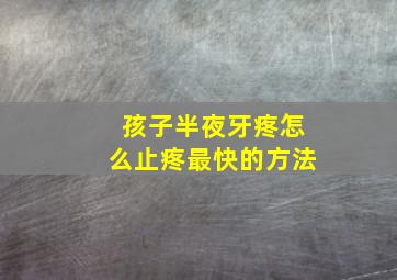 孩子半夜牙疼怎么止疼最快的方法