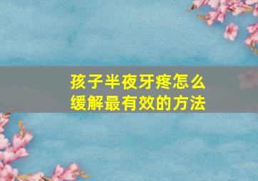 孩子半夜牙疼怎么缓解最有效的方法