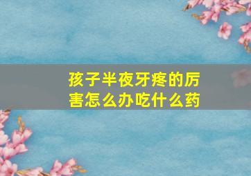 孩子半夜牙疼的厉害怎么办吃什么药