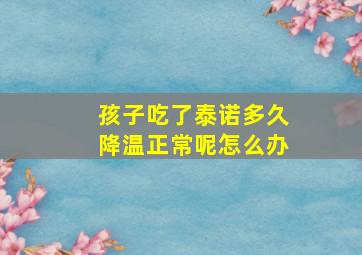 孩子吃了泰诺多久降温正常呢怎么办