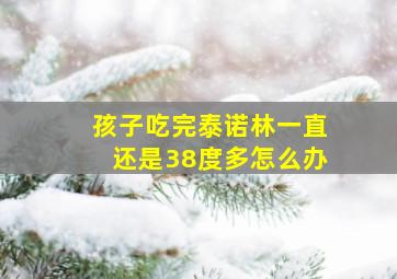 孩子吃完泰诺林一直还是38度多怎么办