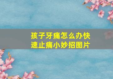 孩子牙痛怎么办快速止痛小妙招图片