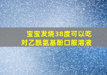 宝宝发烧38度可以吃对乙酰氨基酚口服溶液