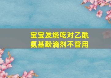 宝宝发烧吃对乙酰氨基酚滴剂不管用