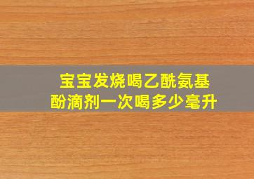 宝宝发烧喝乙酰氨基酚滴剂一次喝多少毫升