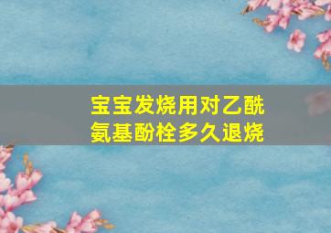 宝宝发烧用对乙酰氨基酚栓多久退烧