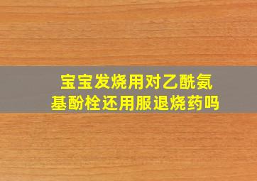 宝宝发烧用对乙酰氨基酚栓还用服退烧药吗