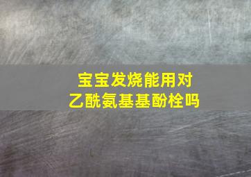 宝宝发烧能用对乙酰氨基基酚栓吗