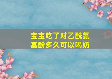 宝宝吃了对乙酰氨基酚多久可以喝奶