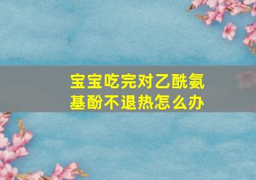 宝宝吃完对乙酰氨基酚不退热怎么办