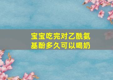 宝宝吃完对乙酰氨基酚多久可以喝奶