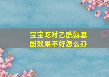 宝宝吃对乙酰氨基酚效果不好怎么办