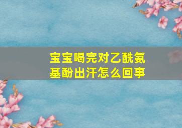 宝宝喝完对乙酰氨基酚出汗怎么回事