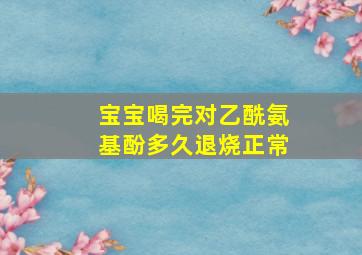 宝宝喝完对乙酰氨基酚多久退烧正常