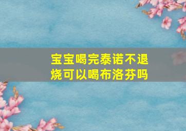 宝宝喝完泰诺不退烧可以喝布洛芬吗