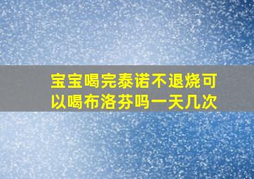 宝宝喝完泰诺不退烧可以喝布洛芬吗一天几次