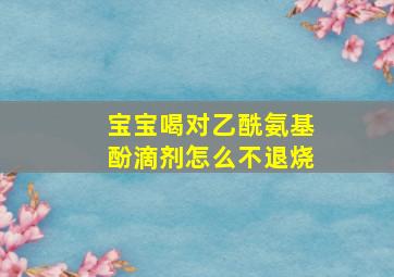 宝宝喝对乙酰氨基酚滴剂怎么不退烧