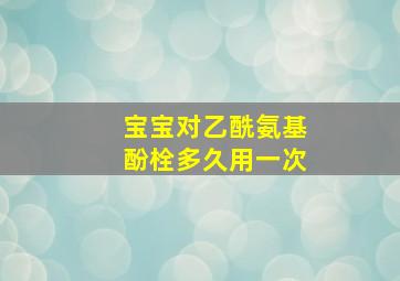 宝宝对乙酰氨基酚栓多久用一次