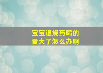 宝宝退烧药喝的量大了怎么办啊