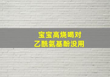 宝宝高烧喝对乙酰氨基酚没用