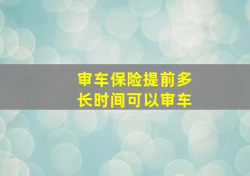 审车保险提前多长时间可以审车