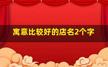 寓意比较好的店名2个字