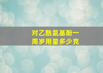 对乙酰氨基酚一周岁用量多少克