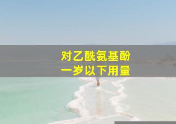 对乙酰氨基酚一岁以下用量