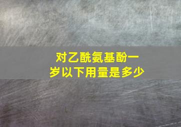 对乙酰氨基酚一岁以下用量是多少