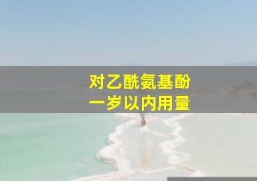 对乙酰氨基酚一岁以内用量